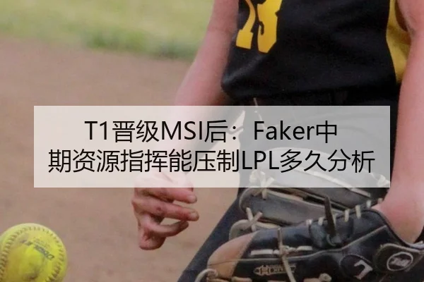 T1晋级MSI后：Faker中期资源指挥能压制LPL多久分析