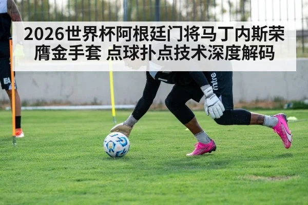 2026世界杯阿根廷门将马丁内斯荣膺金手套 点球扑点技术深度解码
