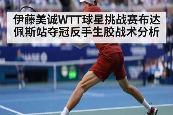 伊藤美诚WTT球星挑战赛布达佩斯站夺冠反手生胶战术分析