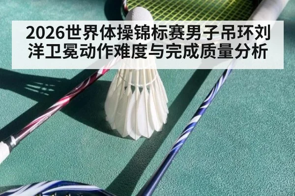 2026世界体操锦标赛男子吊环刘洋卫冕动作难度与完成质量分析