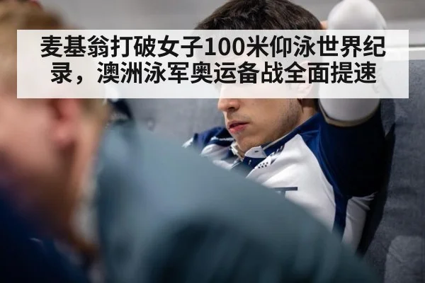 麦基翁打破女子100米仰泳世界纪录，澳洲泳军奥运备战全面提速