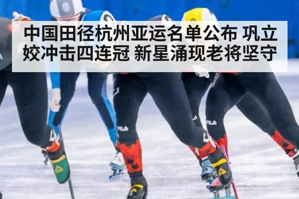 中国田径杭州亚运名单公布 巩立姣冲击四连冠 新星涌现老将坚守