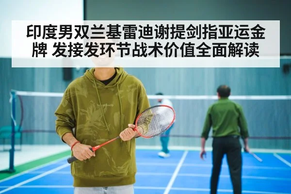 印度男双兰基雷迪谢提剑指亚运金牌 发接发环节战术价值全面解读